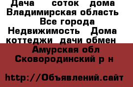 Дача 8,5 соток.2 дома. Владимирская область. - Все города Недвижимость » Дома, коттеджи, дачи обмен   . Амурская обл.,Сковородинский р-н